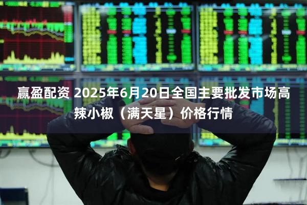 赢盈配资 2025年6月20日全国主要批发市场高辣小椒（满天星）价格行情