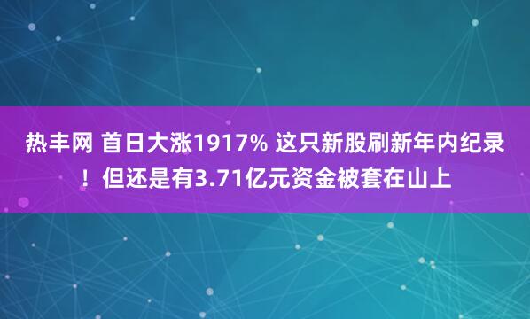 热丰网 首日大涨1917% 这只新股刷新年内纪录！但还是有3.71亿元资金被套在山上