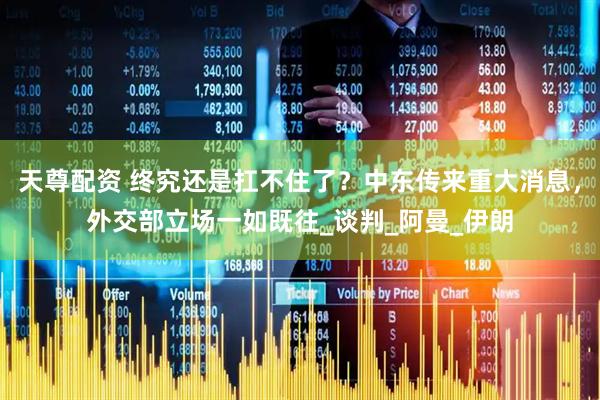 天尊配资 终究还是扛不住了？中东传来重大消息，外交部立场一如既往_谈判_阿曼_伊朗