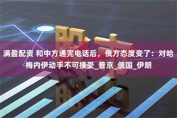满盈配资 和中方通完电话后，俄方态度变了：对哈梅内伊动手不可接受_普京_俄国_伊朗