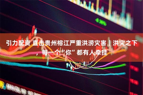 引力配资 直击贵州榕江严重洪涝灾害｜洪灾之下，每一个“你”都有人牵挂