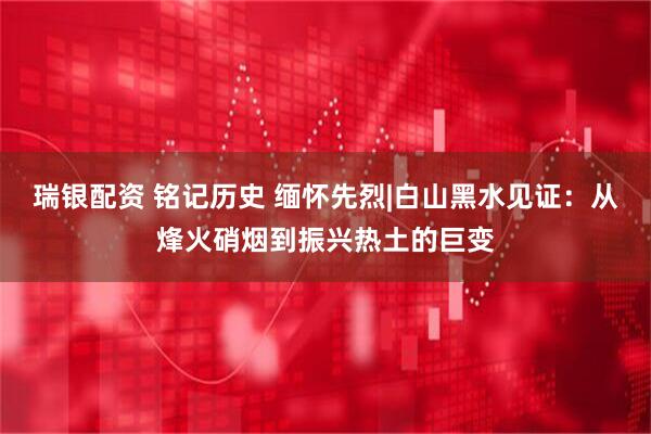 瑞银配资 铭记历史 缅怀先烈|白山黑水见证：从烽火硝烟到振兴热土的巨变