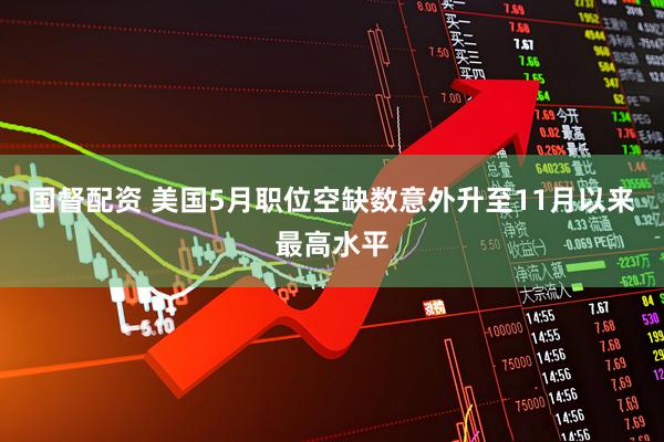 国督配资 美国5月职位空缺数意外升至11月以来最高水平