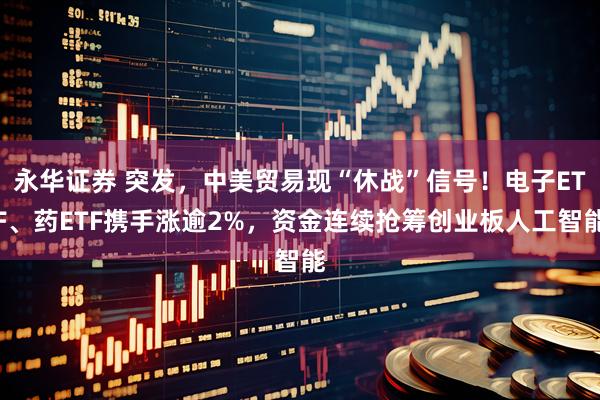 永华证券 突发，中美贸易现“休战”信号！电子ETF、药ETF携手涨逾2%，资金连续抢筹创业板人工智能