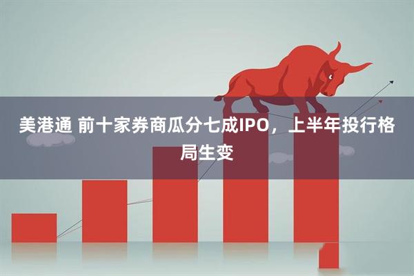 美港通 前十家券商瓜分七成IPO，上半年投行格局生变