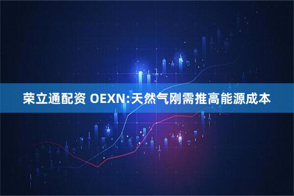 荣立通配资 OEXN:天然气刚需推高能源成本