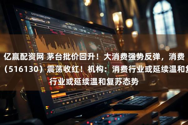 亿赢配资网 茅台批价回升！大消费强势反弹，消费龙头ETF（516130）震荡收红！机构：消费行业或延续温和复苏态势