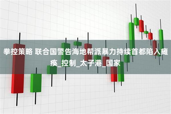 拳控策略 联合国警告海地帮派暴力持续首都陷入瘫痪_控制_太子港_国家