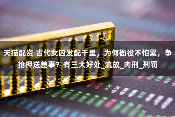 天猫配资 古代女囚发配千里，为何衙役不怕累，争抢押送差事？有三大好处_流放_肉刑_刑罚