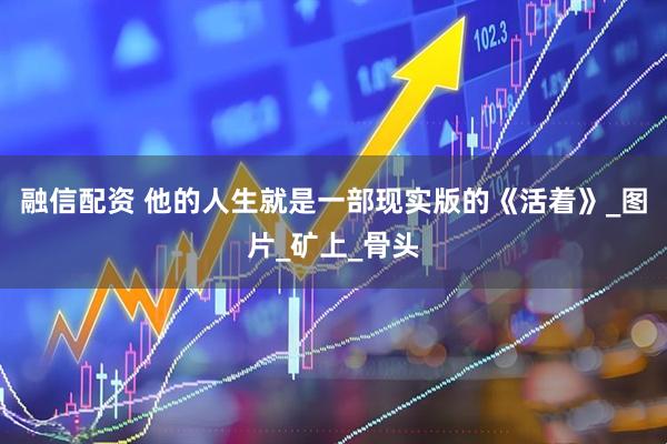 融信配资 他的人生就是一部现实版的《活着》_图片_矿上_骨头