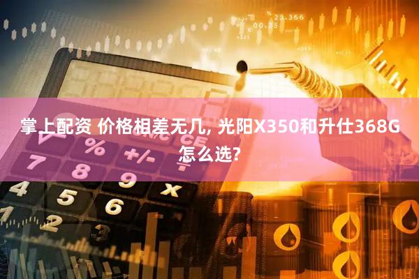 掌上配资 价格相差无几, 光阳X350和升仕368G怎么选?