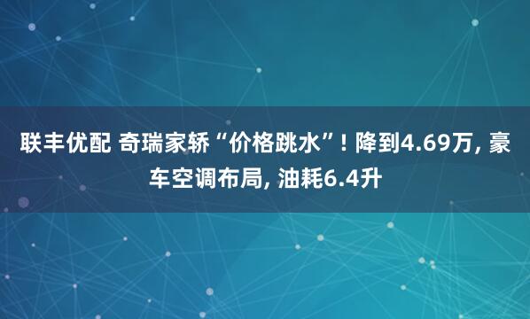 联丰优配 奇瑞家轿“价格跳水”! 降到4.69万, 豪车空调布局, 油耗6.4升