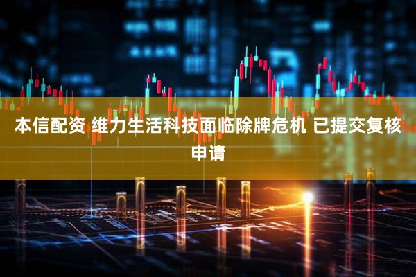 本信配资 维力生活科技面临除牌危机 已提交复核申请