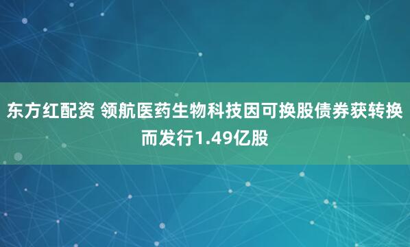 东方红配资 领航医药生物科技因可换股债券获转换而发行1.49亿股