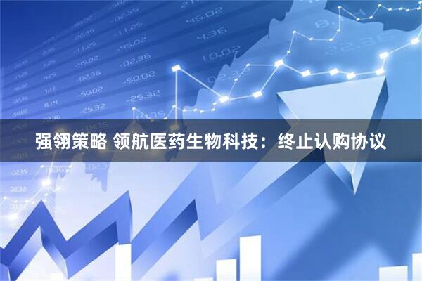 强翎策略 领航医药生物科技：终止认购协议
