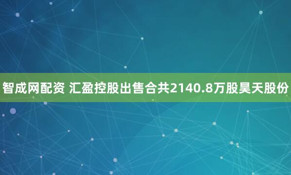 智成网配资 汇盈控股出售合共2140.8万股昊天股份