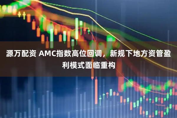 源万配资 AMC指数高位回调，新规下地方资管盈利模式面临重构
