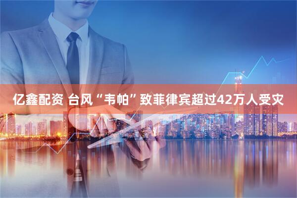 亿鑫配资 台风“韦帕”致菲律宾超过42万人受灾