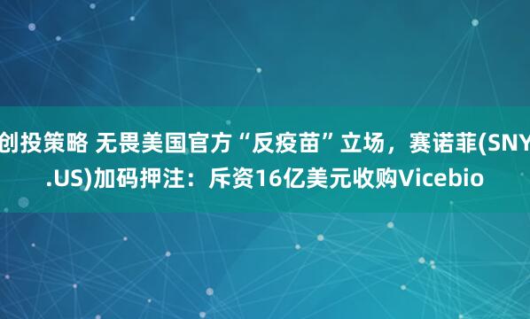 创投策略 无畏美国官方“反疫苗”立场，赛诺菲(SNY.US)加码押注：斥资16亿美元收购Vicebio