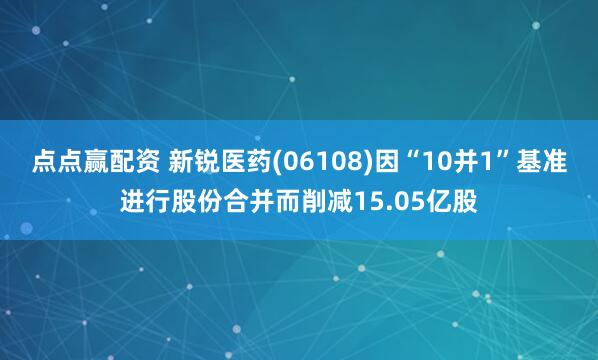 点点赢配资 新锐医药(06108)因“10并1”基准进行股份合并而削减15.05亿股