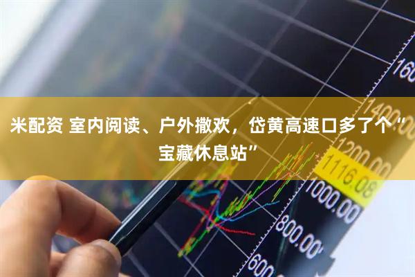 米配资 室内阅读、户外撒欢，岱黄高速口多了个“宝藏休息站”