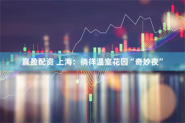 赢盈配资 上海：徜徉温室花园“奇妙夜”