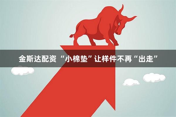 金斯达配资 “小棉垫”让样件不再“出走”