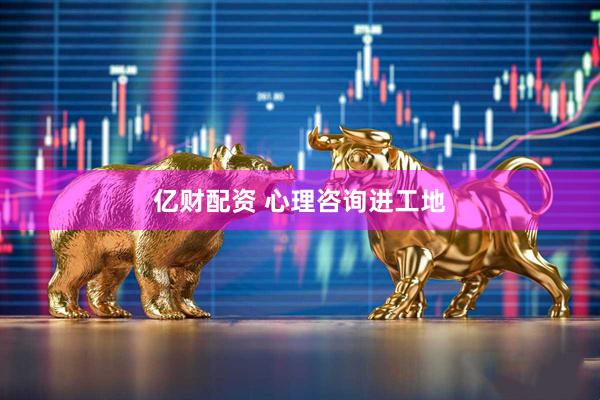 亿财配资 心理咨询进工地