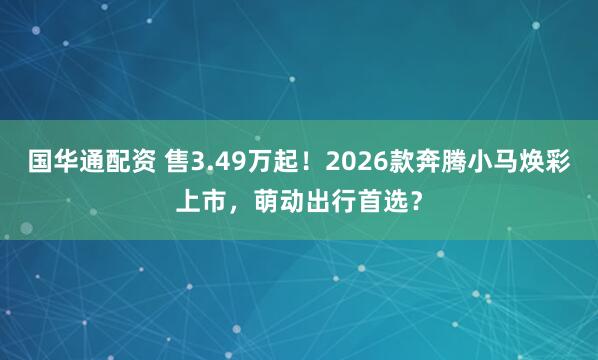 国华通配资 售3.49万起！2026款奔腾小马焕彩上市，萌动出行首选？