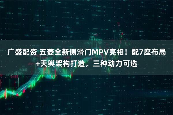 广盛配资 五菱全新侧滑门MPV亮相！配7座布局+天舆架构打造，三种动力可选