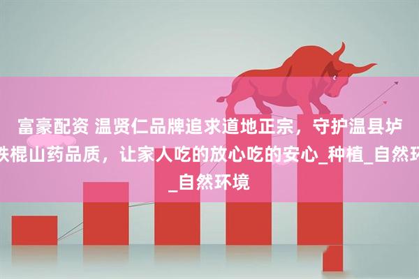 富豪配资 温贤仁品牌追求道地正宗，守护温县垆土铁棍山药品质，让家人吃的放心吃的安心_种植_自然环境
