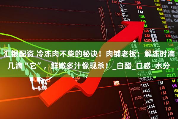 汇银配资 冷冻肉不柴的秘诀！肉铺老板：解冻时滴几滴“它”，鲜嫩多汁像现杀！_白醋_口感_水分