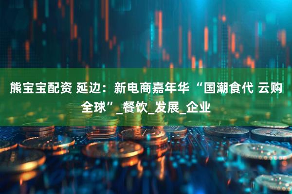 熊宝宝配资 延边：新电商嘉年华 “国潮食代 云购全球”_餐饮_发展_企业