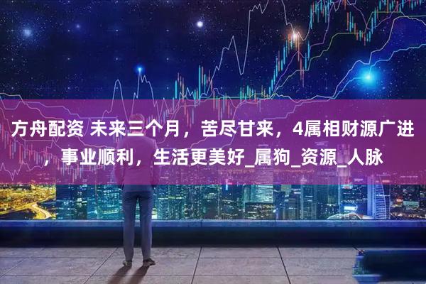 方舟配资 未来三个月，苦尽甘来，4属相财源广进，事业顺利，生活更美好_属狗_资源_人脉