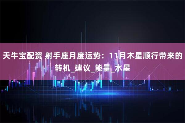 天牛宝配资 射手座月度运势：11月木星顺行带来的转机_建议_能量_水星