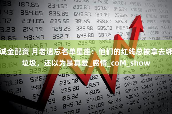诚金配资 月老遗忘名单星座：他们的红线总被拿去绑垃圾，还以为是真爱_感情_coM_show
