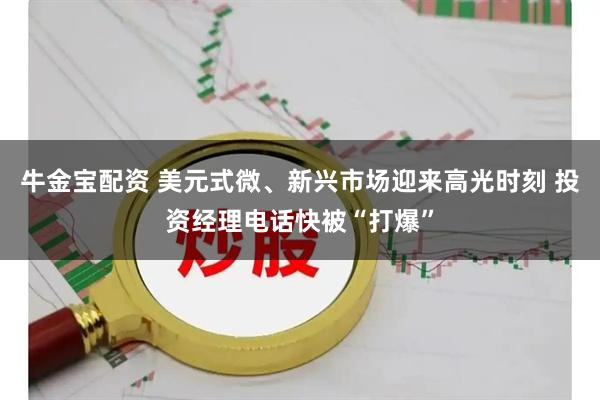 牛金宝配资 美元式微、新兴市场迎来高光时刻 投资经理电话快被“打爆”