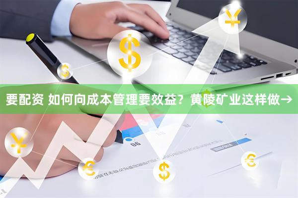 要配资 如何向成本管理要效益？黄陵矿业这样做→