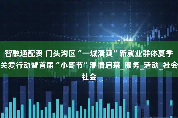 智融通配资 门头沟区“一城清爽”新就业群体夏季关爱行动暨首届“小哥节”温情启幕_服务_活动_社会