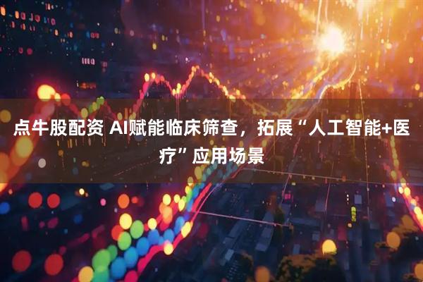 点牛股配资 AI赋能临床筛查，拓展“人工智能+医疗”应用场景